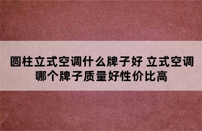 圆柱立式空调什么牌子好 立式空调哪个牌子质量好性价比高